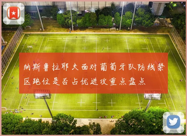 纳斯鲁拉耶夫面对葡萄牙队防线禁区跑位是否占优进攻重点盘点