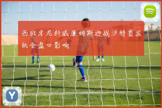 西班牙尼科威廉姆斯迎战沙特首发机会盘口影响
