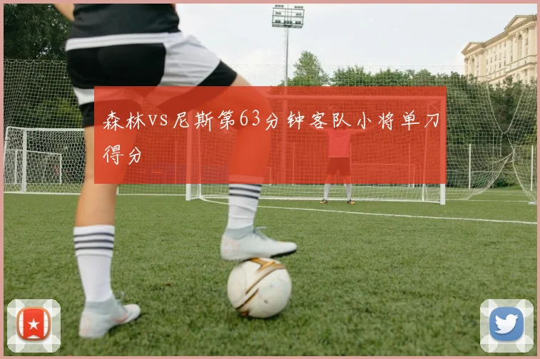 森林vs尼斯第63分钟客队小将单刀得分