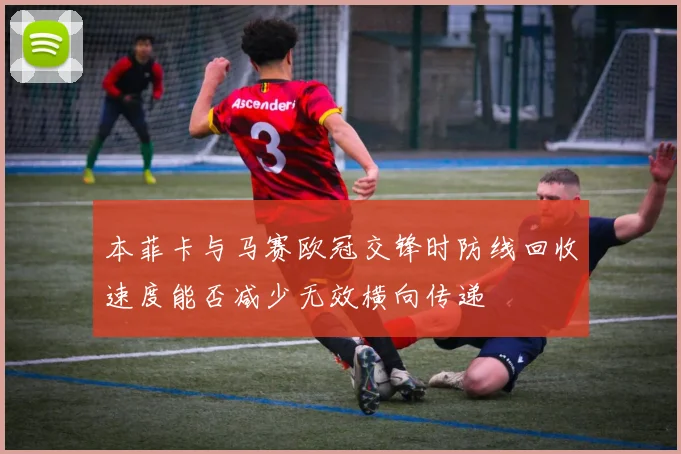 本菲卡与马赛欧冠交锋时防线回收速度能否减少无效横向传递