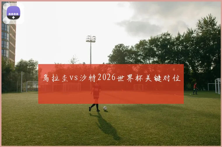 乌拉圭vs沙特2026世界杯关键对位
