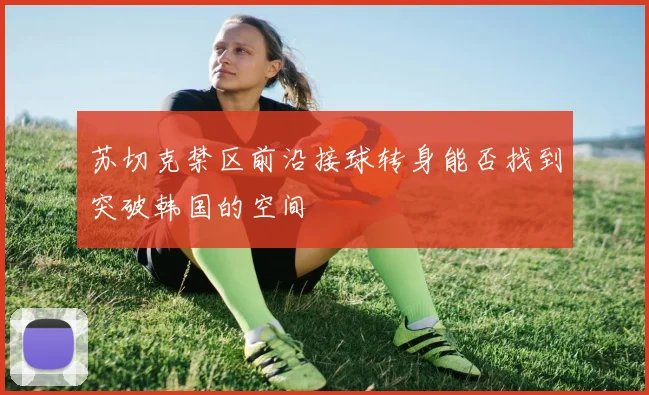 苏切克禁区前沿接球转身能否找到突破韩国的空间