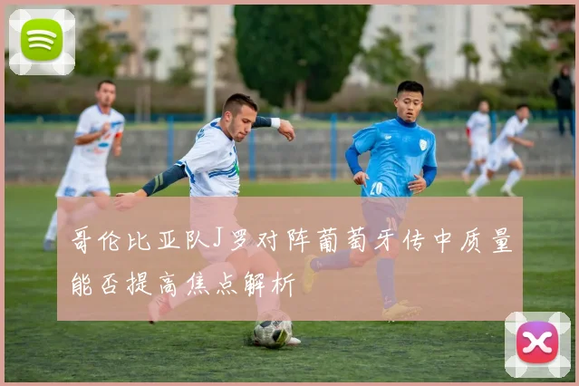 哥伦比亚队J罗对阵葡萄牙传中质量能否提高焦点解析