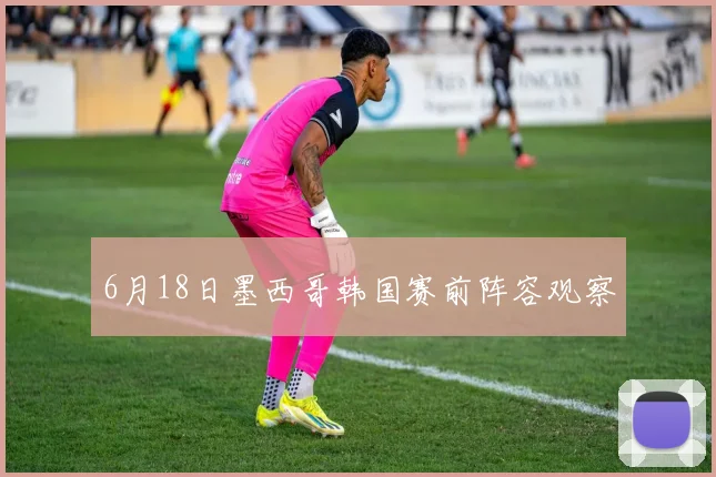 6月18日墨西哥韩国赛前阵容观察