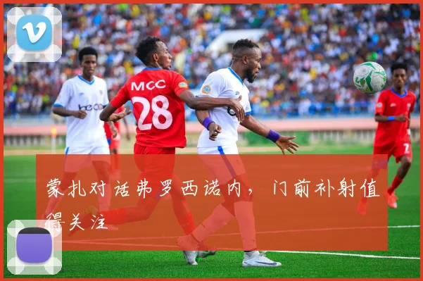 蒙扎对话弗罗西诺内,门前补射值得关注
