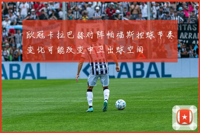 欧冠卡拉巴赫对阵帕福斯控球节奏变化可能改变中卫出球空间