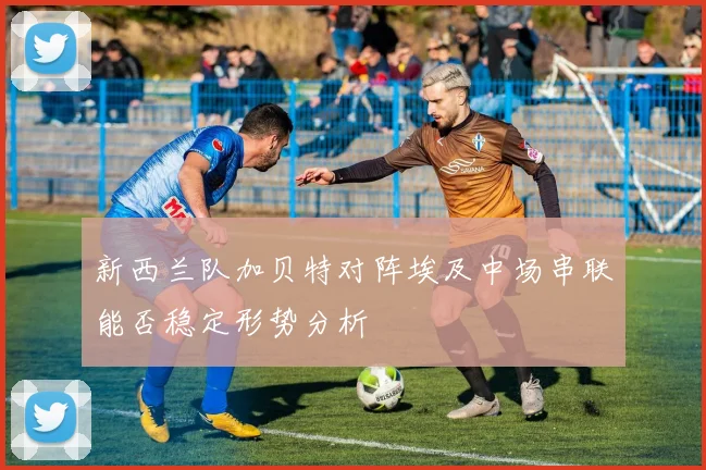 新西兰队加贝特对阵埃及中场串联能否稳定形势分析