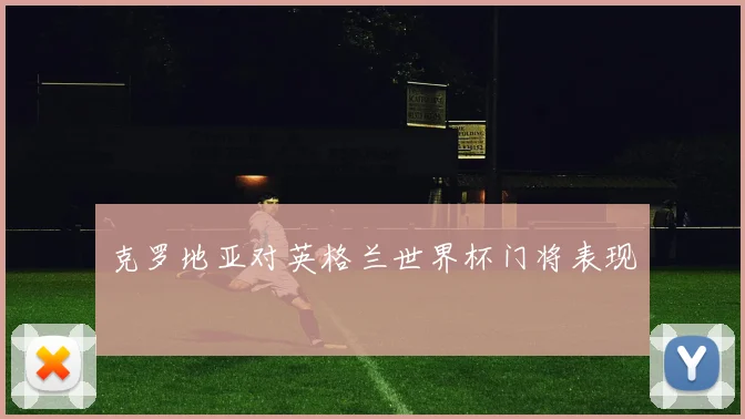 克罗地亚对英格兰世界杯门将表现