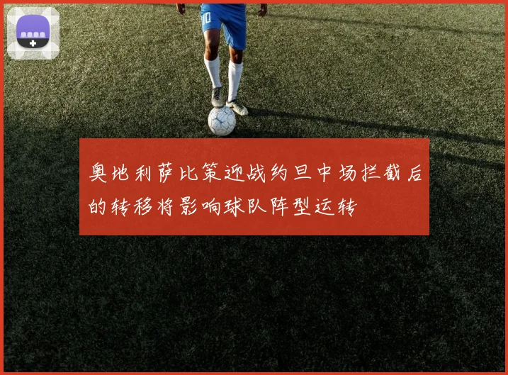 奥地利萨比策迎战约旦中场拦截后的转移将影响球队阵型运转
