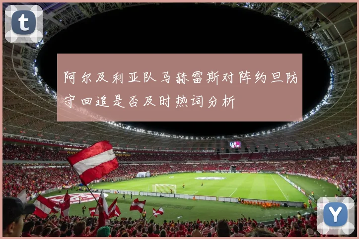 阿尔及利亚队马赫雷斯对阵约旦防守回追是否及时热词分析