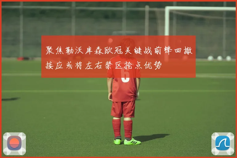 聚焦勒沃库森欧冠关键战前锋回撤接应或将左右禁区抢点优势