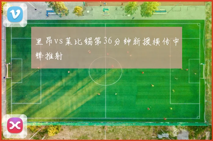 里昂vs莱比锡第36分钟新援横传中锋推射