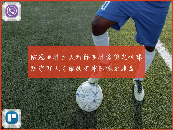 欧冠亚特兰大对阵多特蒙德定位球防守盯人可能改变球队推进速度