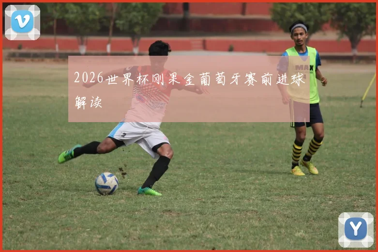 2026世界杯刚果金葡萄牙赛前进球解读