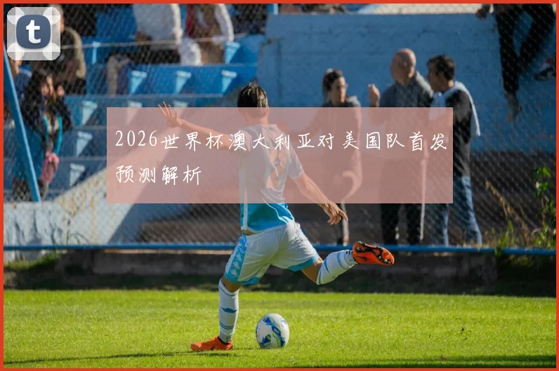 2026世界杯澳大利亚对美国队首发预测解析