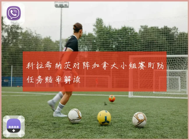 科拉希纳茨对阵加拿大小组赛盯防任务赔率解读