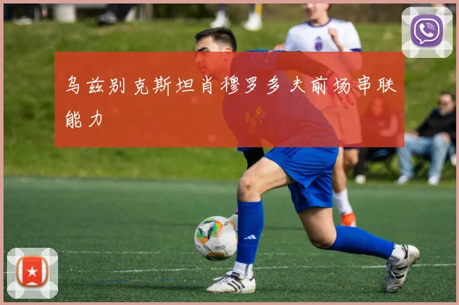 乌兹别克斯坦肖穆罗多夫前场串联能力