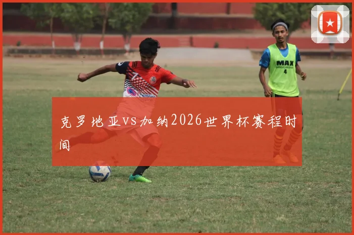 克罗地亚vs加纳2026世界杯赛程时间