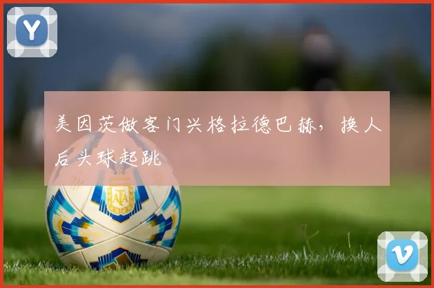 美因茨做客门兴格拉德巴赫,换人后头球起跳