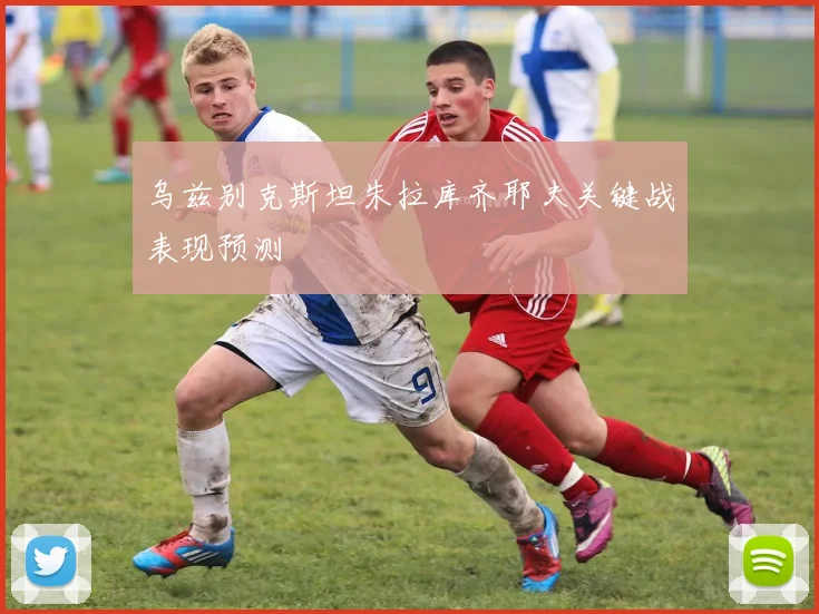 乌兹别克斯坦朱拉库齐耶夫关键战表现预测