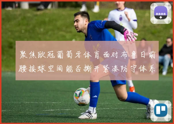 聚焦欧冠葡萄牙体育面对布鲁日前腰接球空间能否撕开紧凑防守体系