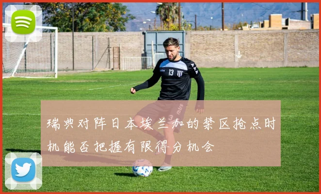 瑞典对阵日本埃兰加的禁区抢点时机能否把握有限得分机会