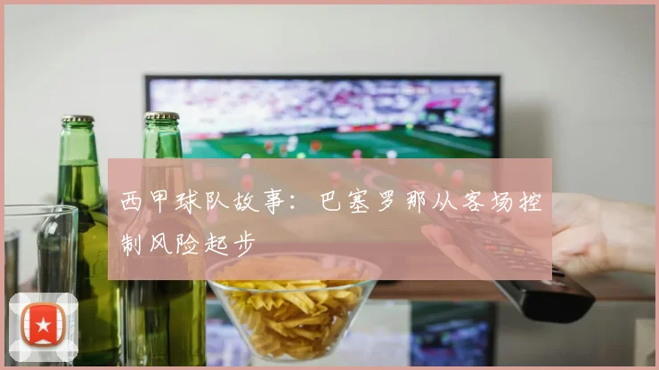 西甲球队故事:巴塞罗那从客场控制风险起步