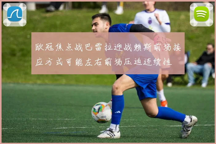 欧冠焦点战巴雷拉迎战赖斯前场接应方式可能左右前场压迫连续性