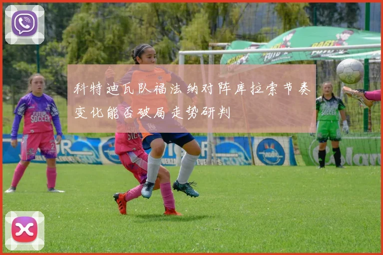 科特迪瓦队福法纳对阵库拉索节奏变化能否破局走势研判