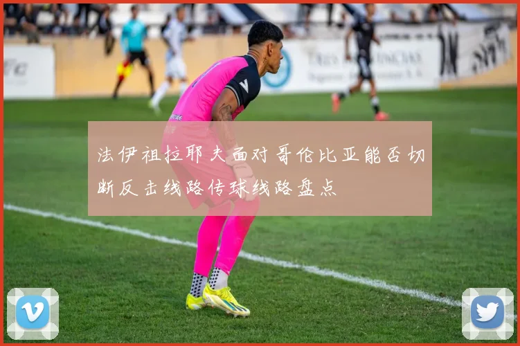 法伊祖拉耶夫面对哥伦比亚能否切断反击线路传球线路盘点