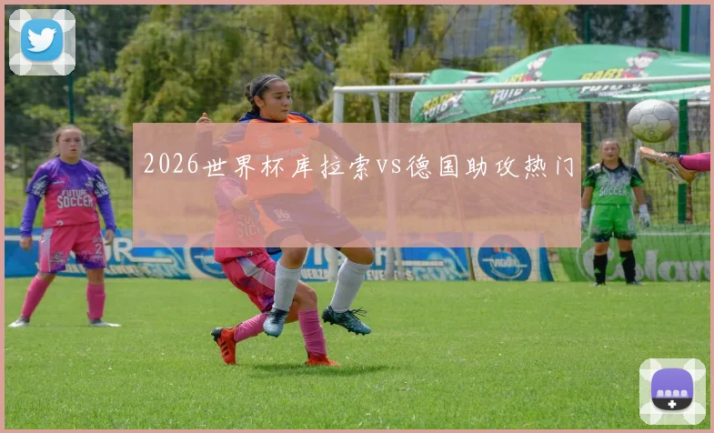 2026世界杯库拉索vs德国助攻热门