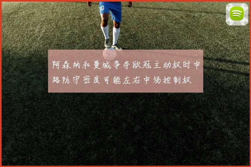 阿森纳和曼城争夺欧冠主动权时中路防守密度可能左右中场控制权