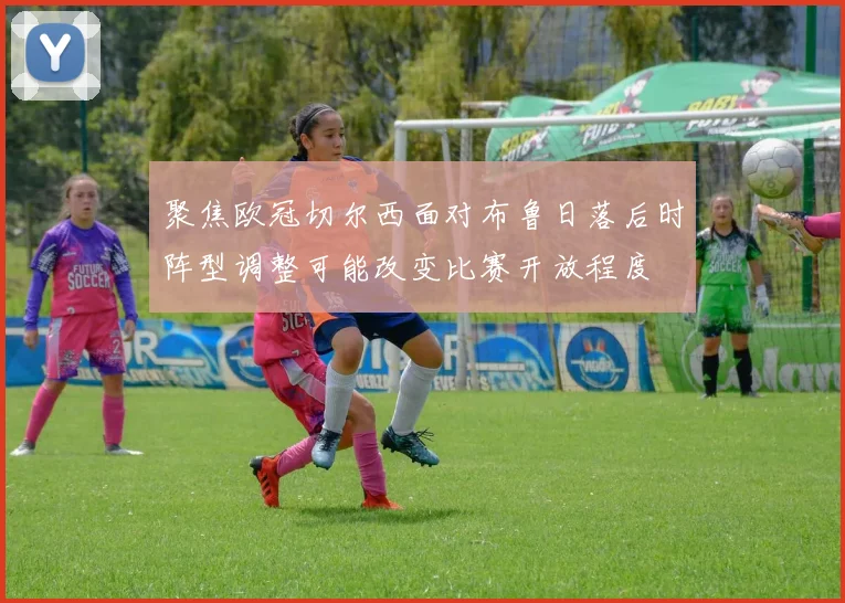 聚焦欧冠切尔西面对布鲁日落后时阵型调整可能改变比赛开放程度