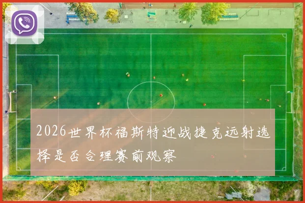 2026世界杯福斯特迎战捷克远射选择是否合理赛前观察