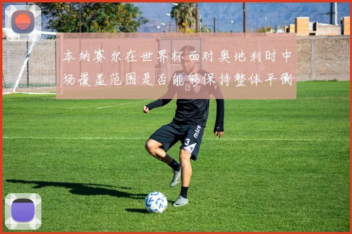 本纳赛尔在世界杯面对奥地利时中场覆盖范围是否能够保持整体平衡