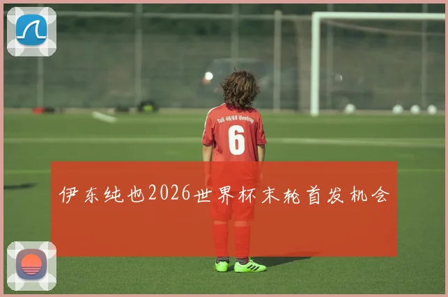 伊东纯也2026世界杯末轮首发机会