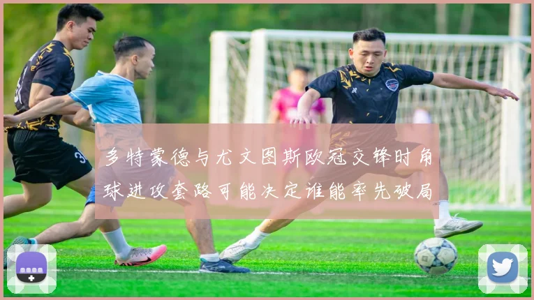 多特蒙德与尤文图斯欧冠交锋时角球进攻套路可能决定谁能率先破局