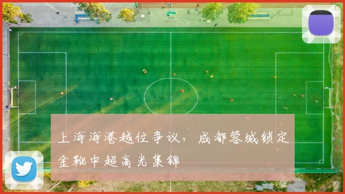 上海海港越位争议，成都蓉城锁定金靴中超高光集锦