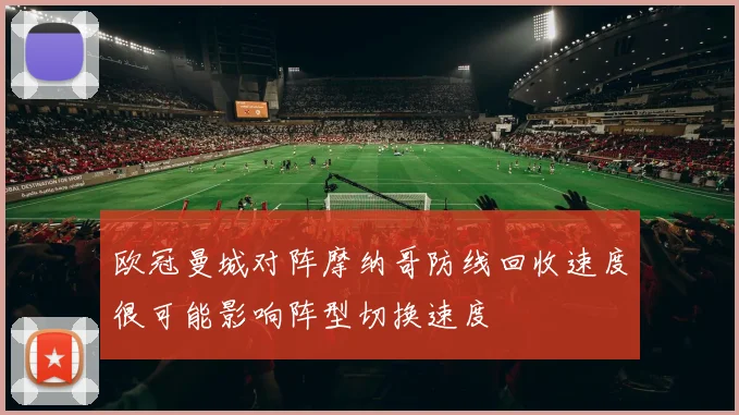 欧冠曼城对阵摩纳哥防线回收速度很可能影响阵型切换速度