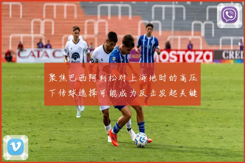 聚焦巴西阿利松对上海地时的高压下传球选择可能成为反击发起关键