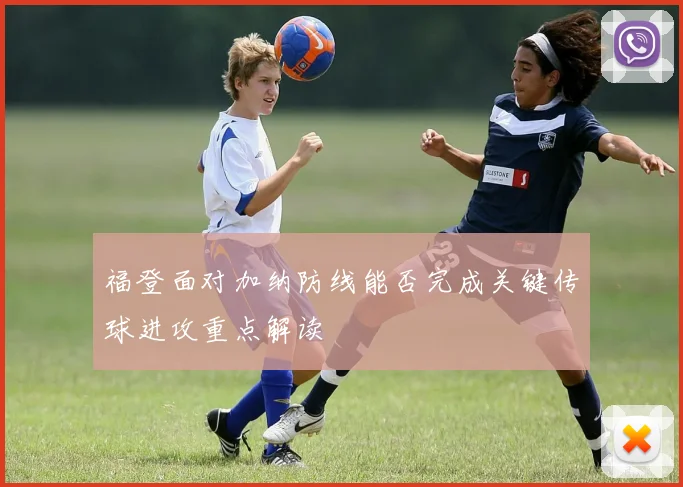 福登面对加纳防线能否完成关键传球进攻重点解读