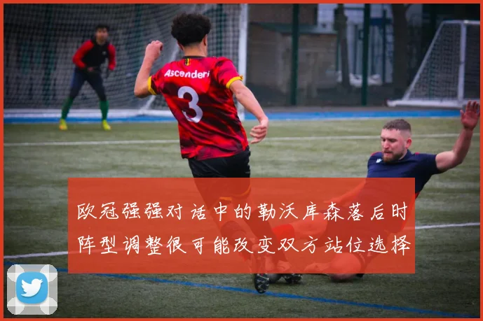 欧冠强强对话中的勒沃库森落后时阵型调整很可能改变双方站位选择