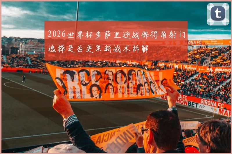 2026世界杯多萨里迎战佛得角射门选择是否更果断战术拆解