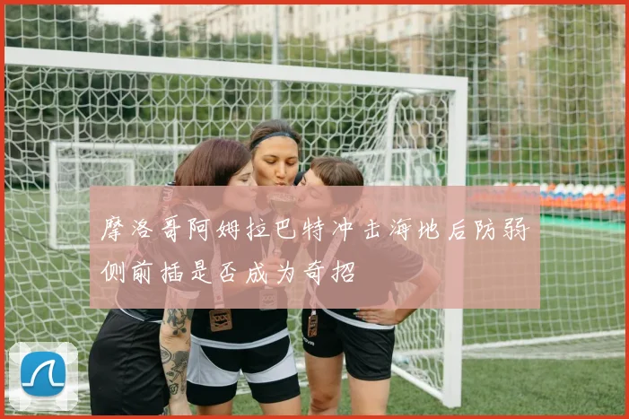 摩洛哥阿姆拉巴特冲击海地后防弱侧前插是否成为奇招
