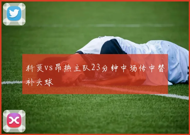 科莫vs昂热主队23分钟中场传中替补头球