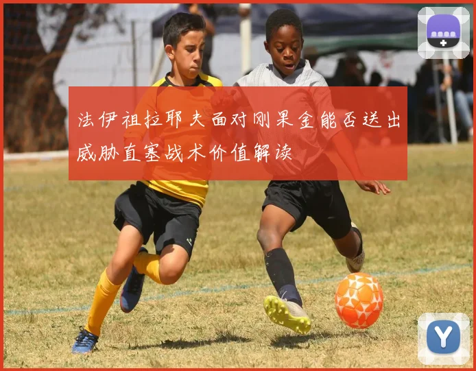 法伊祖拉耶夫面对刚果金能否送出威胁直塞战术价值解读