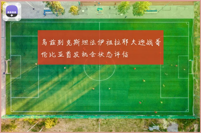乌兹别克斯坦法伊祖拉耶夫迎战哥伦比亚首发机会状态评估