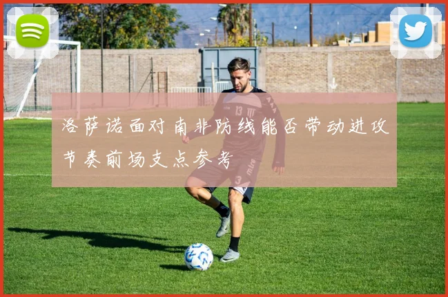 洛萨诺面对南非防线能否带动进攻节奏前场支点参考