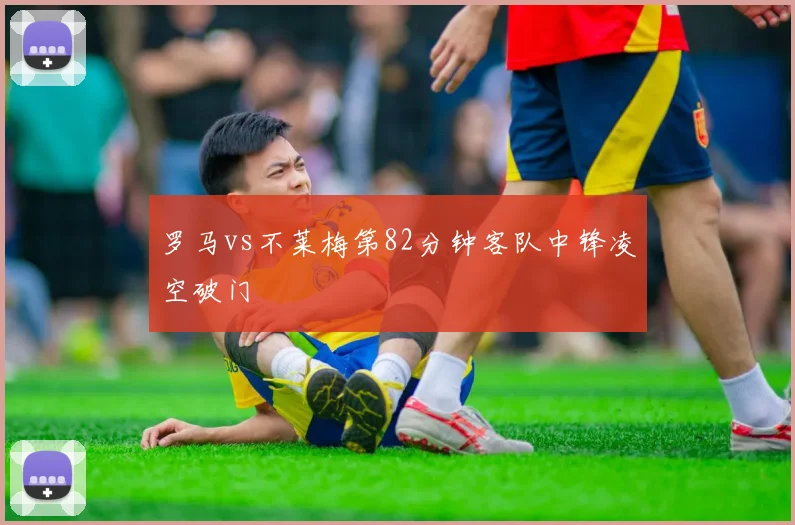 罗马vs不莱梅第82分钟客队中锋凌空破门