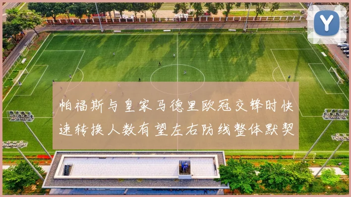 帕福斯与皇家马德里欧冠交锋时快速转换人数有望左右防线整体默契